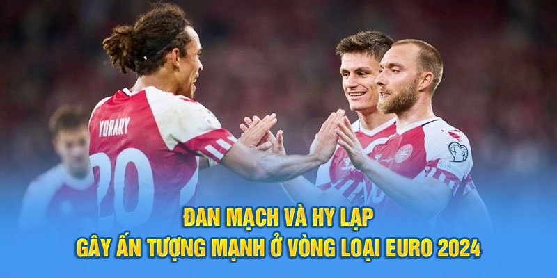 Đan Mạch và Hy Lạp gây ấn tượng mạnh ở vòng loại Euro 2024