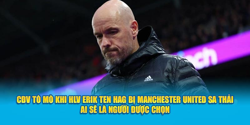 CĐV tò mò khi HLV Erik Ten Hag bị Manchester United sa thải ai sẽ là người được chọn