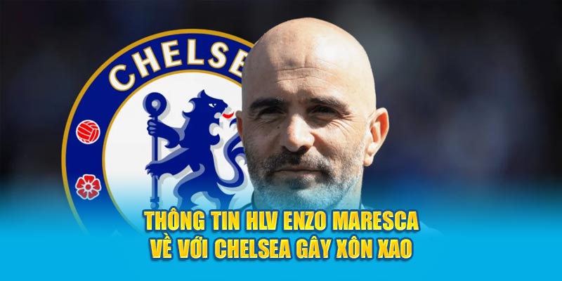 Thông tin HLV Enzo Maresca về với Chelsea gây xôn xao