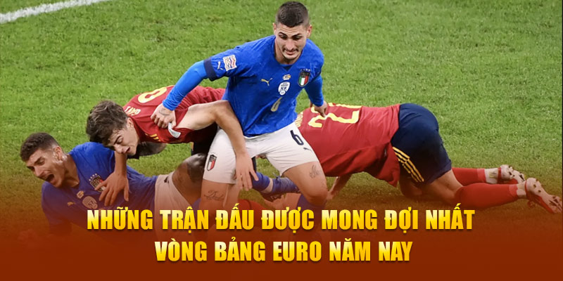 Những Trận Đấu Được Mong Đợi Nhất Vòng Bảng Euro Năm Nay