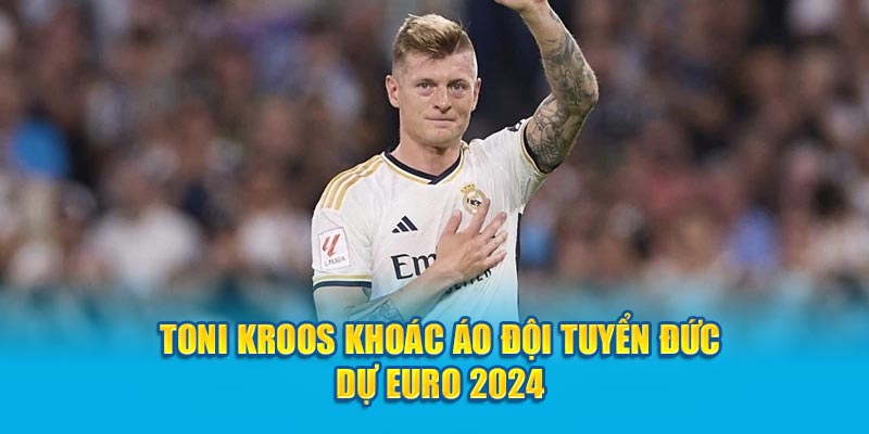 Toni Kroos khoác áo đội tuyển Đức dự Euro 2024